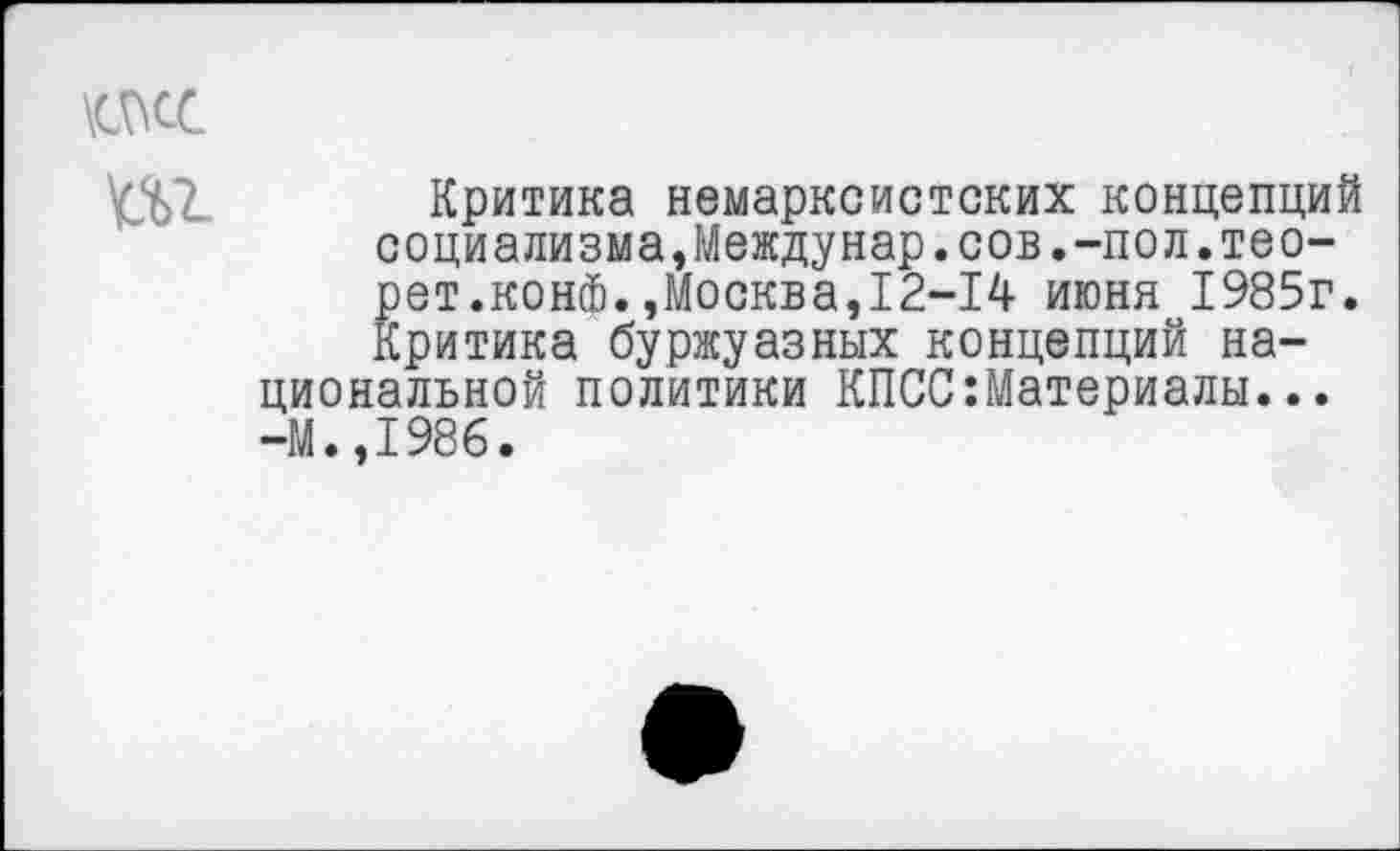 ﻿Критика немарксистских концепций социализма,Междунар.сов.-пол.тео-рет.конф.,Москва,12-14 июня 1985г. Критика буржуазных концепций национальной политики КПССМатериалы... -М.,1986.